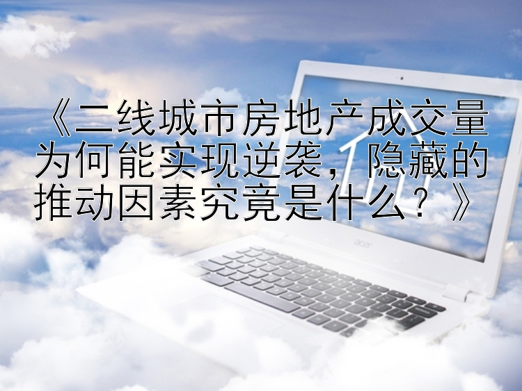 《二线城市房地产成交量为何能实现逆袭，隐藏的推动因素究竟是什么？》