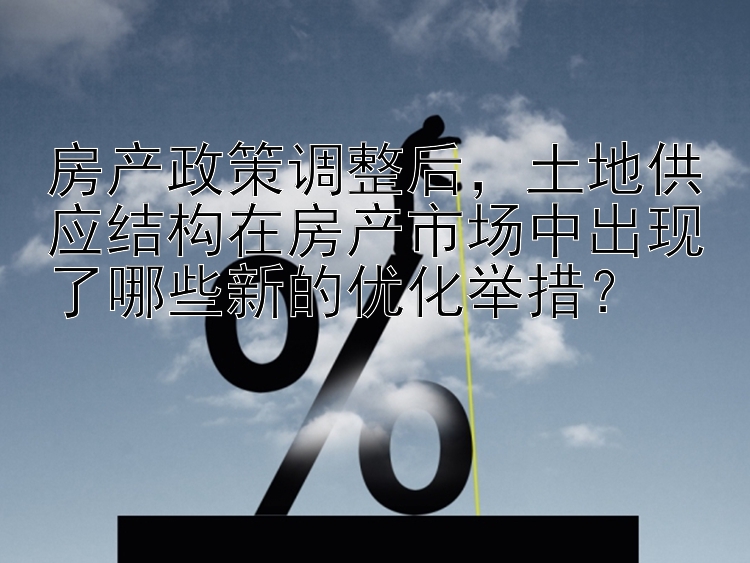 房产政策调整后，土地供应结构在房产市场中出现了哪些新的优化举措？