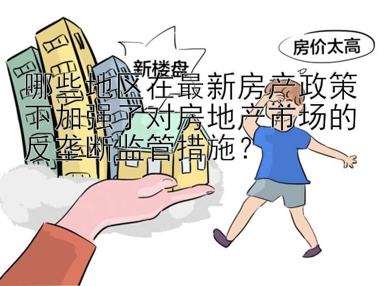 哪些地区在最新房产政策下加强了对房地产市场的反垄断监管措施？