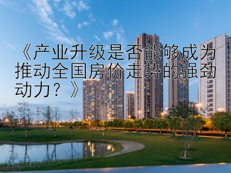 《产业升级是否能够成为推动全国房价走势的强劲动力？》