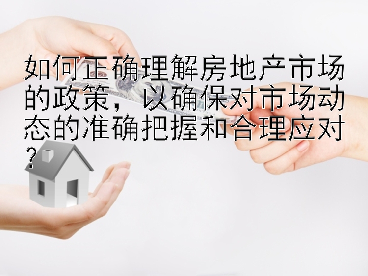 如何正确理解房地产市场的政策，以确保对市场动态的准确把握和合理应对？