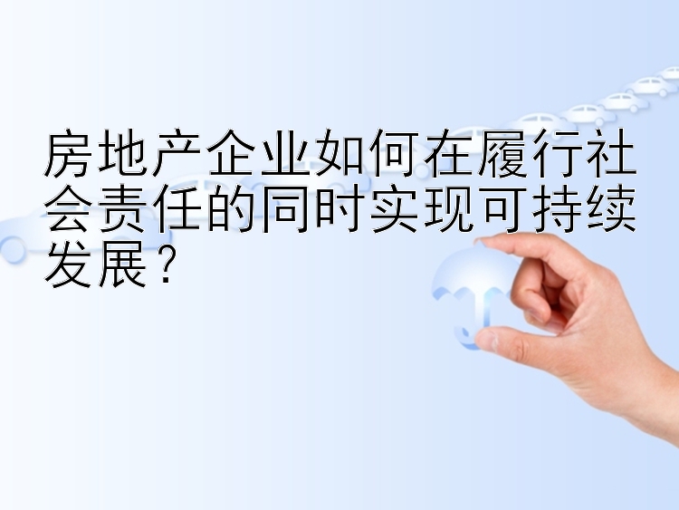 房地产企业如何在履行社会责任的同时实现可持续发展？