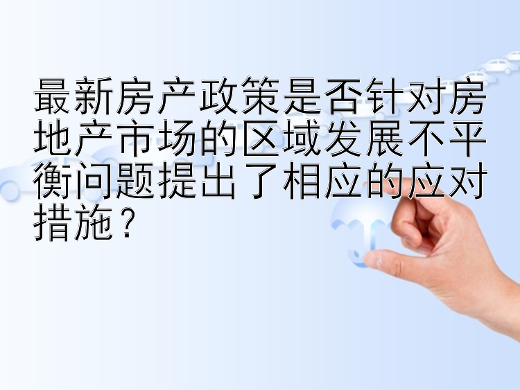 最新房产政策是否针对房地产市场的区域发展不平衡问题提出了相应的应对措施？