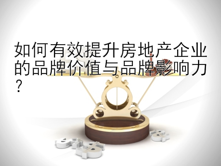 如何有效提升房地产企业的品牌价值与品牌影响力？