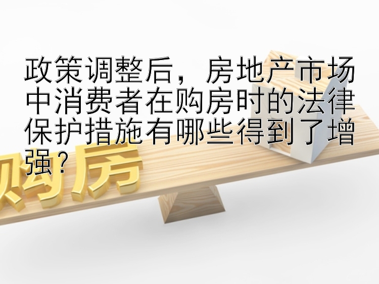 政策调整后，房地产市场中消费者在购房时的法律保护措施有哪些得到了增强？