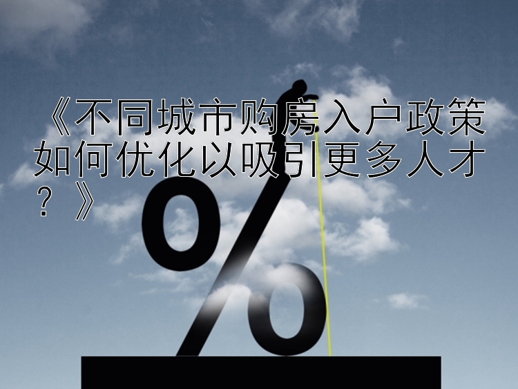 《不同城市购房入户政策如何优化以吸引更多人才？》