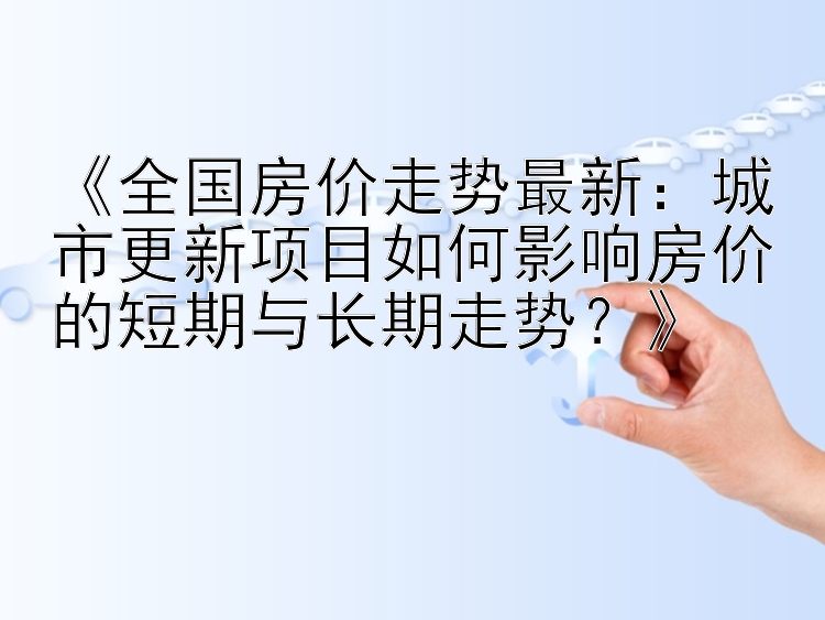 《全国房价走势最新：城市更新项目如何影响房价的短期与长期走势？》