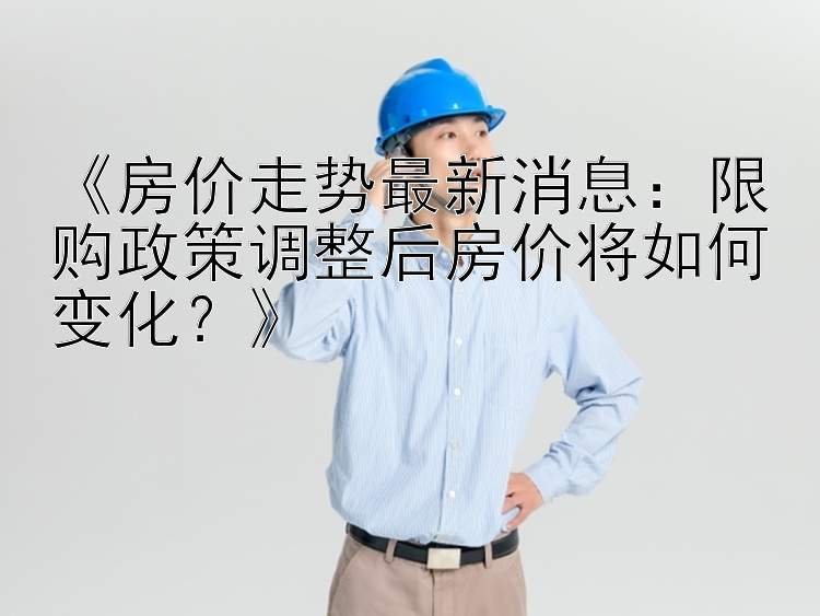 《房价走势最新消息：限购政策调整后房价将如何变化？》